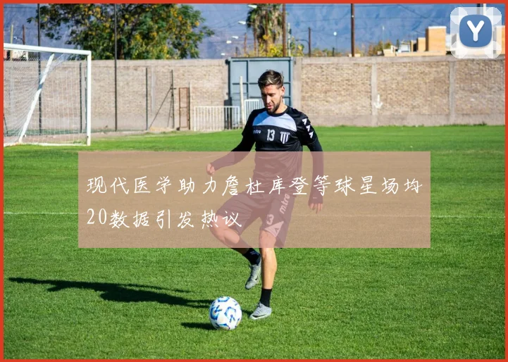 现代医学助力詹杜库登等球星场均20数据引发热议